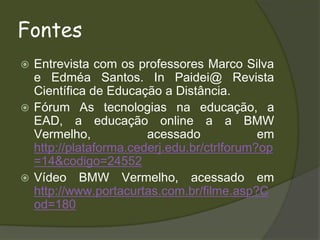FontesEntrevista com os professores Marco Silva e Edméa Santos. In Paidei@ Revista Científica de Educação a Distância.Fórum As tecnologias na educação, a EAD, a educação online a a BMW Vermelho, acessado em http://plataforma.cederj.edu.br/ctrlforum?op=14&codigo=24552Vídeo BMW Vermelho, acessado em http://www.portacurtas.com.br/filme.asp?Cod=180