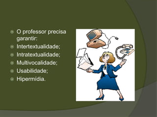 O professor precisa garantir:Intertextualidade;Intratextualidade;Multivocalidade;Usabilidade;Hipermídia.