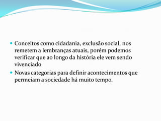  Conceitos como cidadania, exclusão social, nos
  remetem a lembranças atuais, porém podemos
  verificar que ao longo da história ele vem sendo
  vivenciado
 Novas categorias para definir acontecimentos que
  permeiam a sociedade há muito tempo.
 