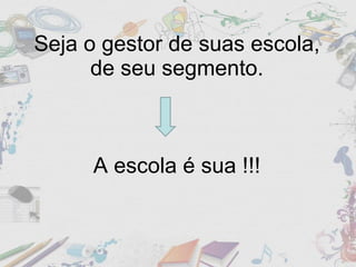 Seja o gestor de suas escola, de seu segmento. A escola é sua !!! 