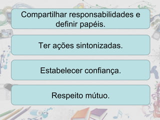Compartilhar responsabilidades e definir papéis. Ter ações sintonizadas. Estabelecer confiança. Respeito mútuo. 