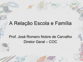 A Relação Escola e Família  Prof. José Romero Nobre de Carvalho  Diretor Geral – COC  
