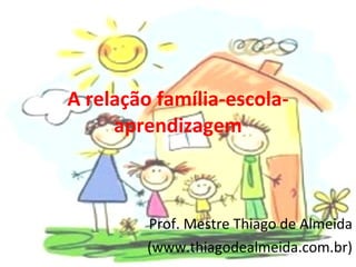 A relação família-escola-aprendizagem Prof. Mestre Thiago de Almeida (www.thiagodealmeida.com.br) 