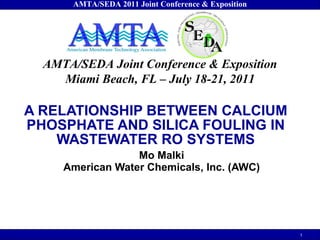 Mo Malki American Water Chemicals, Inc. (AWC) A RELATIONSHIP BETWEEN CALCIUM PHOSPHATE AND SILICA FOULING IN WASTEWATER RO SYSTEMS 