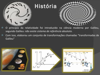História O princípio da relatividade foi introduzido na ciência moderna por Galileu, segundo Galileu:  não existe sistema de referência absoluto. Com isso, elaborou um conjunto de transformações chamadas “transformadas de Galileu” 