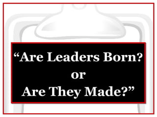 “Are Leaders Born?
        or
 Are They Made?”
 