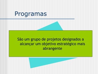 Programas  São um grupo de projetos designados a alcançar um objetivo estratégico mais abrangente 