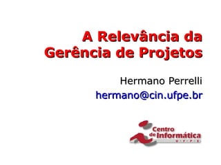 A Relevância da Gerência de Projetos Hermano Perrelli [email_address] 