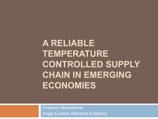 A RELIABLE
TEMPERATURE
CONTROLLED SUPPLY
CHAIN IN EMERGING
ECONOMIES

Chilukuri Maheshwar
Anglo Eastern Maritime Academy
 