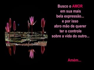 Busco o  AMOR   em sua mais bela expressão...  e por isso  abro mão de querer  ter o controle sobre a vida do outro... Amém... 
