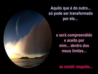 Aquilo que é do outro... só pode ser transformado por ele...  e será compreendido e aceito por mim... dentro dos meus limites... se existir respeito... 