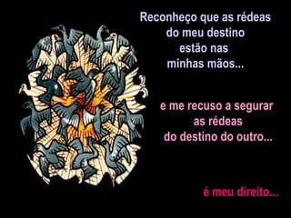 Reconheço que as rédeas do meu destino  estão nas  minhas mãos... e me recuso a segurar  as rédeas do destino do outro... é meu direito... 