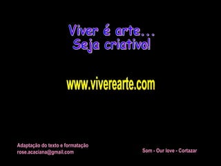 Viver é arte... Seja criativo! www.viverearte.com Adaptação do texto e formatação [email_address] Som - Our love - Cortazar   