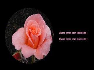 Quero amar com liberdade ! Quero amar com plenitude ! 
