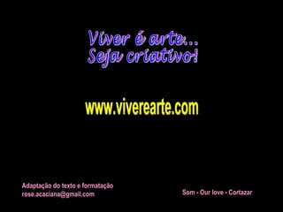 Viver é arte... Seja criativo! www.viverearte.com Adaptação do texto e formatação [email_address] Som - Our love - Cortazar   