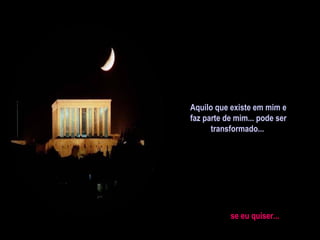 Aquilo que existe em mim e faz parte de mim... pode ser  transformado...  se eu quiser... 