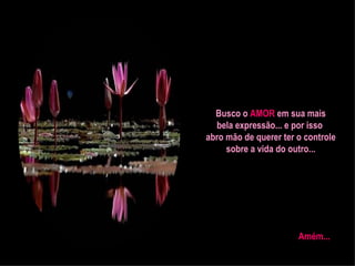 Busco o  AMOR  em sua mais bela expressão... e por isso  abro mão de querer ter o controle sobre a vida do outro... Amém... 
