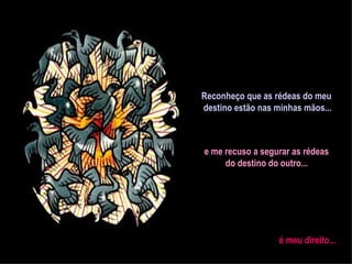 Reconheço que as rédeas do meu  destino estão nas minhas mãos... e me recuso a segurar as rédeas do destino do outro... é meu direito... 