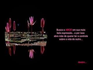 Busco o AMOR em sua mais
bela expressão... e por isso
abro mão de querer ter o controle
sobre a vida do outro...

Amém...

 