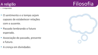 A religião
• O sentimento e o tempo sejam
capazes de estabelecer relações
com o ausente.
• Passado lembrando o futuro
esperado.
• Associação do passado, presente
e futuro.
• A crença em divindades
• A religiosidade
 