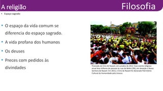 A religião
• Espaço sagrado
•
Tamara
Saré/Futura
Press
• O espaço da vida comum se
diferencia do espaço sagrado.
• A vida profana dos humanos
• Os deuses
• Preces com pedidos às
divindades
Procissão do Círio de Nazaré, em outubro de 2012. Esse evento religioso
anual leva milhares de pessoas às ruas de Belém (PA), em devoção a Nossa
Senhora de Nazaré. Em 2013, o Círio de Nazaré foi declarado Patrimônio
Cultural da Humanidade pela Unesco.
 