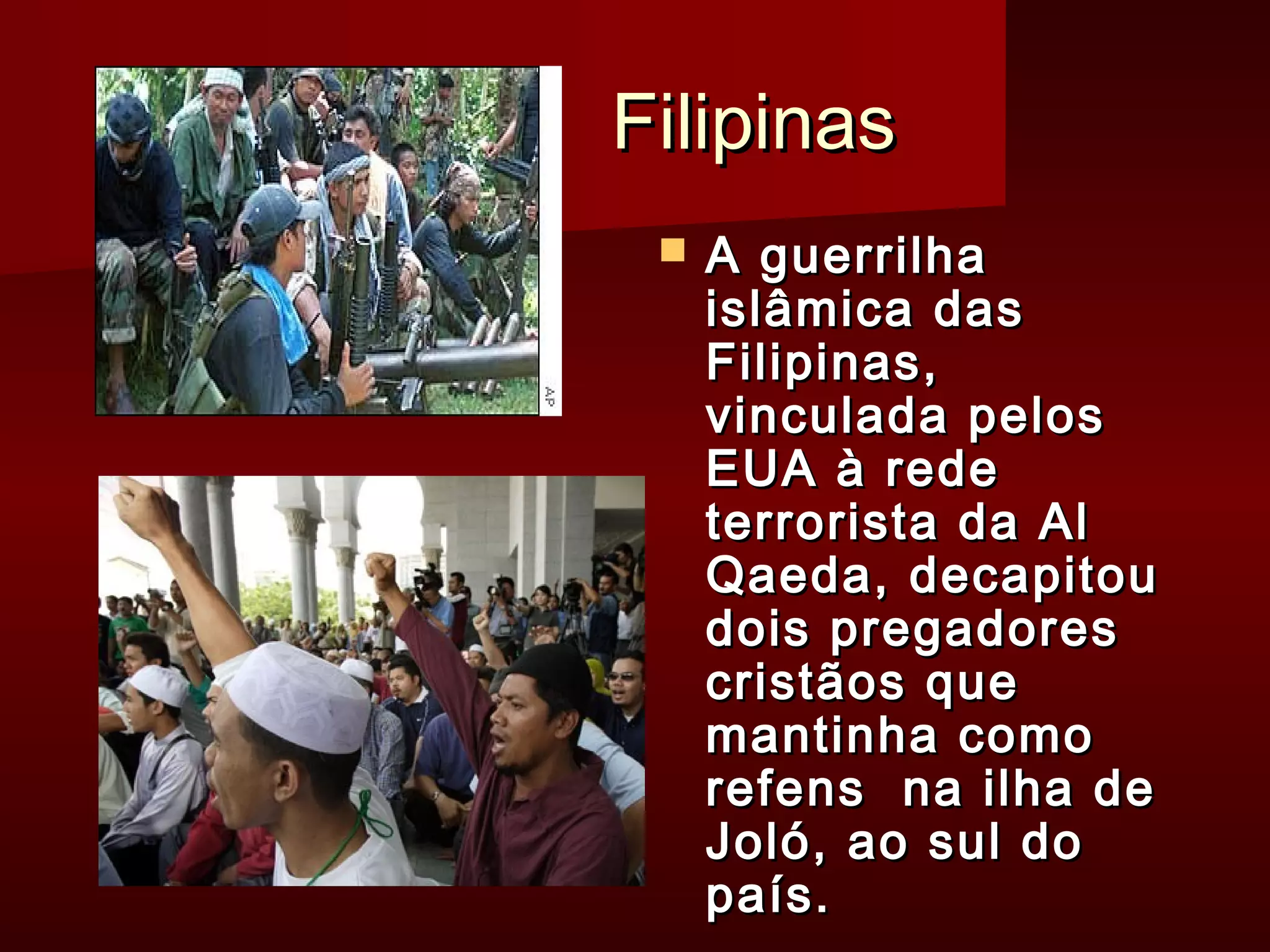 FFiilliippiinnaass 
 AA gguueerrrriillhhaa 
iissllââmmiiccaa ddaass 
FFiilliippiinnaass,, 
vviinnccuullaaddaa ppeellooss 
EEUUAA àà rreeddee 
tteerrrroorriissttaa ddaa AAll 
Qaaeeddaa,, ddeeccaappiittoouu 
ddooiiss pprreeggaaddoorreess 
ccrriissttããooss qquuee 
mmaannttiinnhhaa ccoommoo 
rreeffeennss nnaa iillhhaa ddee 
JJoollóó,, aaoo ssuull ddoo 
ppaaííss.. 
 