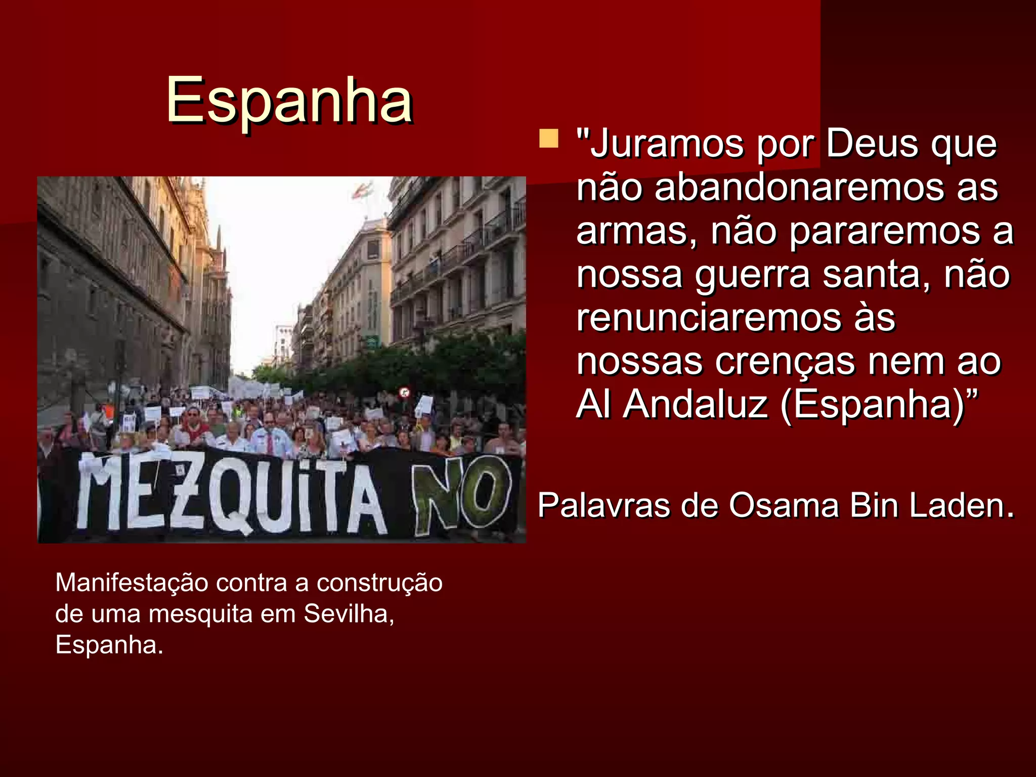 EEssppaannhhaa  JJuurraammooss ppoorr DDeeuuss qquuee 
nnããoo aabbaannddoonnaarreemmooss aass 
aarrmmaass,, nnããoo ppaarraarreemmooss aa 
nnoossssaa gguueerrrraa ssaannttaa,, nnããoo 
rreennuunncciiaarreemmooss ààss 
nnoossssaass ccrreennççaass nneemm aaoo 
AAll AAnnddaalluuzz ((EEssppaannhhaa))”” 
PPaallaavvrraass ddee OOssaammaa BBiinn LLaaddeenn.. 
Manifestação contra a construção 
de uma mesquita em Sevilha, 
Espanha. 
 