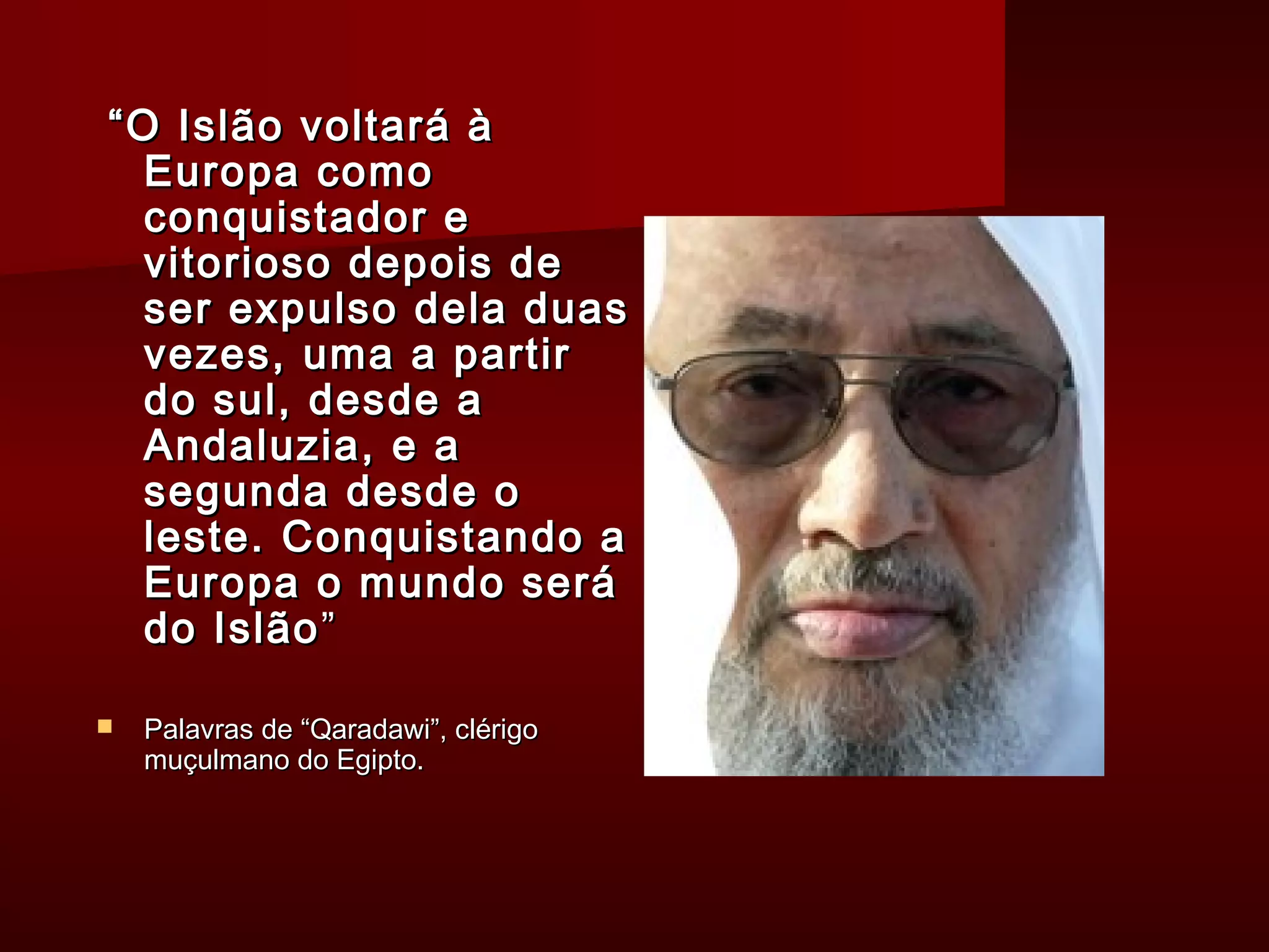 ““OO IIssllããoo vvoollttaarráá àà 
EEuurrooppaa ccoommoo 
ccoonnqquuiissttaaddoorr ee 
vviittoorriioossoo ddeeppooiiss ddee 
sseerr eexxppuullssoo ddeellaa dduuaass 
vveezzeess,, uummaa aa ppaarrttiirr 
ddoo ssuull,, ddeessddee aa 
AAnnddaalluuzziiaa,, ee aa 
sseegguunnddaa ddeessddee oo 
lleessttee.. CCoonnqquuiissttaannddoo aa 
EEuurrooppaa oo mmuunnddoo sseerráá 
ddoo IIssllããoo”” 
 PPaallaavvrraass ddee ““QQaarraaddaawwii””,, cclléérriiggoo 
mmuuççuullmmaannoo ddoo EEggiippttoo.. 
 