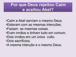 Por que Deus rejeitou Caim
e aceitou Abel?
•Caim e Abel serviam o mesmo Deus.
•Estavam com as mesmas intenções.
•Faziam as mesmas coisas.
•Eram irmãos e tinham tudo em comum.
•Dois irmãos em um único culto.
•Dois sacrifícios.
•A mesma intenção e o mesmo Deus.
 