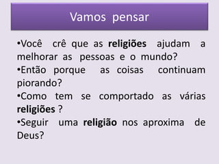Vamos pensar
•Você crê que as religiões ajudam a
melhorar as pessoas e o mundo?
•Então porque as coisas continuam
piorando?
•Como tem se comportado as várias
religiões ?
•Seguir uma religião nos aproxima de
Deus?
 