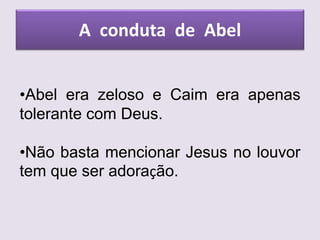 A conduta de Abel
•Abel era zeloso e Caim era apenas
tolerante com Deus.
•Não basta mencionar Jesus no louvor
tem que ser adoração.
 