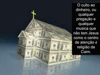 O culto ao
dinheiro, ou
qualquer
pregação e
qualquer
musica que
não tem Jesus
como o centro
de atenção é
religião de
Caim.
 