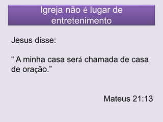 Igreja não é lugar de
entretenimento
Jesus disse:
“ A minha casa será chamada de casa
de oração.”
Mateus 21:13
 