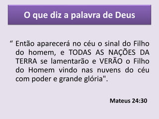 O que diz a palavra de Deus
“ Então aparecerá no céu o sinal do Filho
do homem, e TODAS AS NAÇÕES DA
TERRA se lamentarão e VERÃO o Filho
do Homem vindo nas nuvens do céu
com poder e grande glória".
Mateus 24:30
 