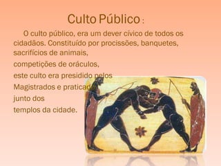 Culto Público :
   O culto público, era um dever cívico de todos os
cidadãos. Constituído por procissões, banquetes,
sacrifícios de animais,
competições de oráculos,
este culto era presidido pelos
Magistrados e praticado
junto dos
templos da cidade.
 