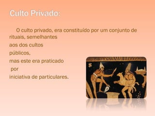 O culto privado, era constituído por um conjunto de
rituais, semelhantes
aos dos cultos
públicos,
mas este era praticado
 por
iniciativa de particulares.
 