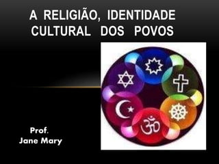 A RELIGIÃO, IDENTIDADE
CULTURAL DOS POVOS
Prof.
Jane Mary
 