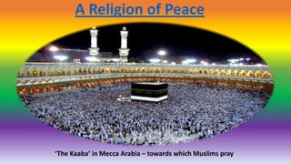 A Religion of Peace
‘The Kaaba’ in Mecca Arabia – towards which Muslims pray
 