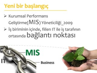 Yeni bir başlangıç
  Kurumsal Performans
     Geliştirme(MIS) Yöneticiliği_2009
  İş biriminin içinde, fiilen IT ile iş tarafının
     ortasında   bağlantı noktası

              MIS
IT                      Business
 