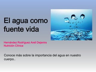 El agua como
fuente vida
Hernández Rodríguez Areli Dejanira
Nutrición Clínica

Conoce más sobre la importancia del agua en nuestro
cuerpo..

 