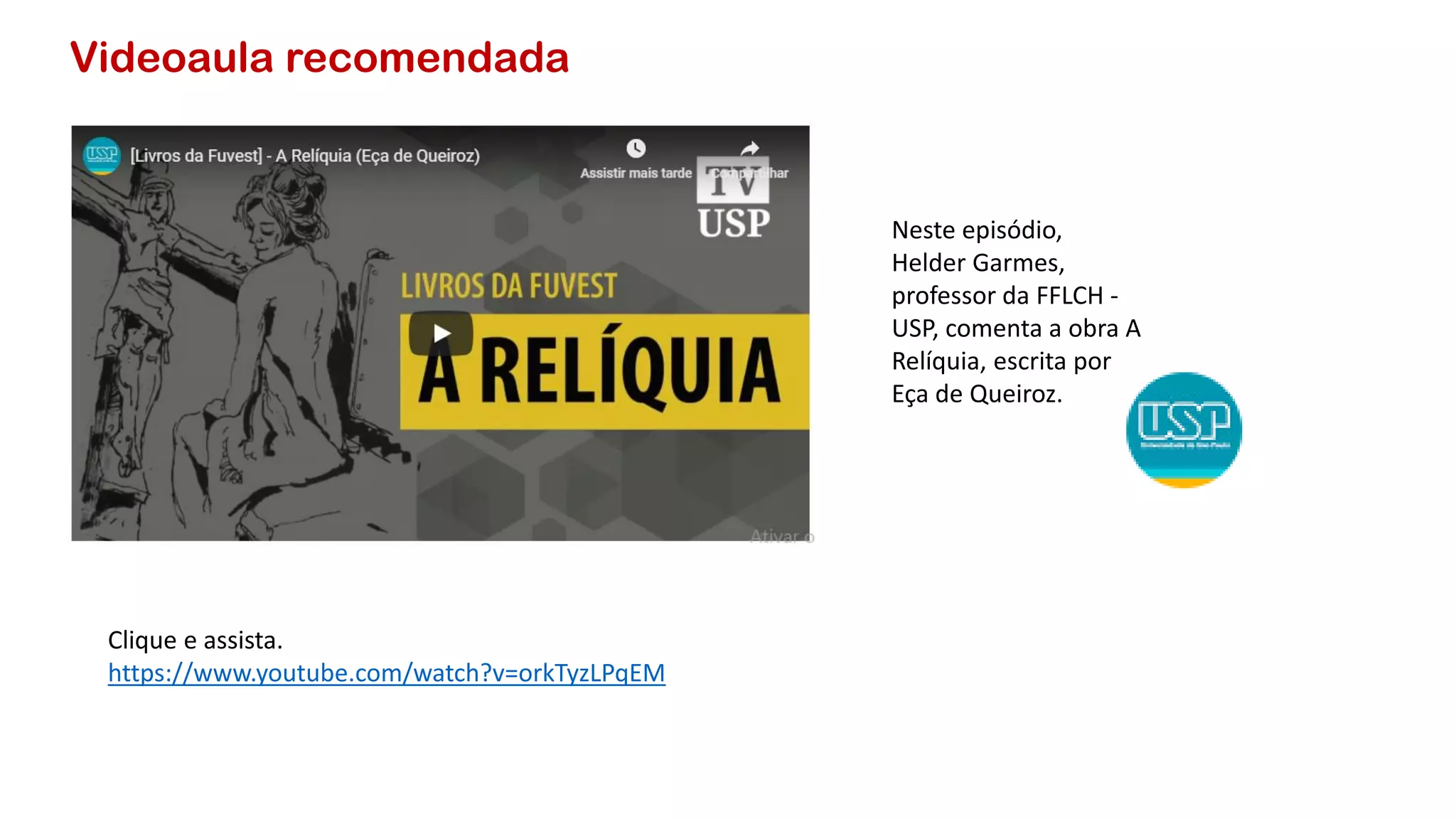 Videoaula recomendada
Clique e assista.
https://www.youtube.com/watch?v=orkTyzLPqEM
Neste episódio,
Helder Garmes,
professor da FFLCH -
USP, comenta a obra A
Relíquia, escrita por
Eça de Queiroz.
 