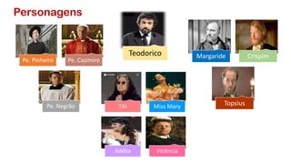 Titi Miss Mary
Adélia Vicência
Margaride Crispim
Topsius
Pe. Pinheiro Pe. Casimiro
Pe. Negrão
Personagens
Teodorico
 