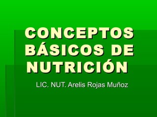 CONCEPTOSCONCEPTOS
BÁSICOS DEBÁSICOS DE
NUTRICIÓNNUTRICIÓN
LIC. NUT. Arelis Rojas MuñozLIC. NUT. Arelis Rojas Muñoz
 