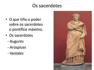 Os sacerdotesO que tiña o poder sobre os sacerdotes o pontífice máximo.Os sacerdotes- Augures- Arúspices- Vestales