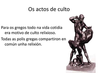 Os actos de culto Para os gregos todo na vida cotidia era motivo de culto relixioso.Todas as polis gregascompartiron en común unharelixión.