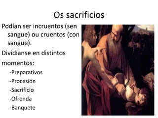 Os sacrificiosPodían ser incruentos (sensangue) oucruentos (con sangue).Dividíanse en distintosmomentos:-Preparativos-Procesión-Sacrificio-Ofrenda-Banquete