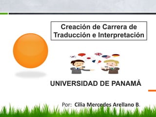 UNIVERSIDAD DE PANAMÁ
Por: Cilia Mercedes Arellano B.
Creación de Carrera de
Traducción e Interpretación
 