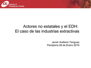 Actores no estatales y el EDH:  El caso de las industrias extractivas Javier Arellano Yanguas Pamplona 26 de Enero 2010 