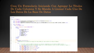 Crea Un Formulario Iniciando Con Agregar Lo Títulos
De Cada Columna Y Se Manda A Llamar Cada Uno De
Los Datos De La Base De Datos
 