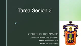 z
Tarea Sesion 3
Cinthia Elizer Arellano Pérez – 220779861
Asesor: Abraham Vega Tapia
Materia: Programacion Web
LIC. TECNOLOGIAS DE LA INFORMACION
 